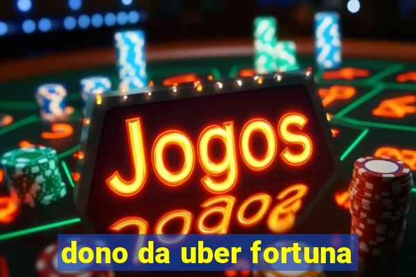 dono da uber fortuna